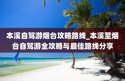 本溪自驾游烟台攻略路线_本溪至烟台自驾游全攻略与最佳路线分享