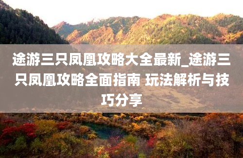 途游三只凤凰攻略大全最新_途游三只凤凰攻略全面指南 玩法解析与技巧分享