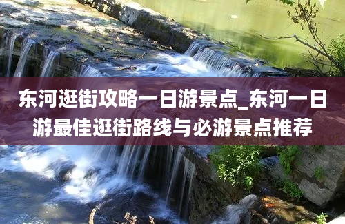 东河逛街攻略一日游景点_东河一日游最佳逛街路线与必游景点推荐