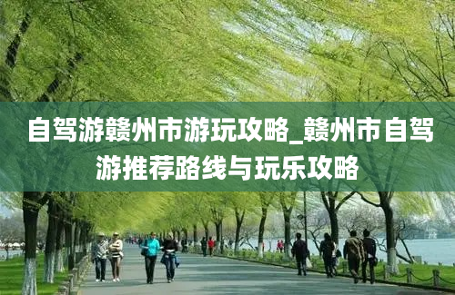 自驾游赣州市游玩攻略_赣州市自驾游推荐路线与玩乐攻略