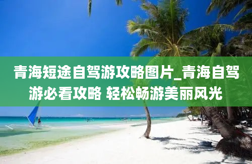 青海短途自驾游攻略图片_青海自驾游必看攻略 轻松畅游美丽风光