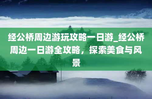 经公桥周边游玩攻略一日游_经公桥周边一日游全攻略，探索美食与风景