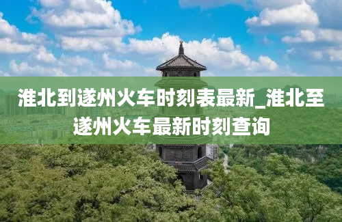 淮北到遂州火车时刻表最新_淮北至遂州火车最新时刻查询