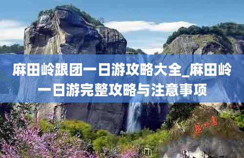 麻田岭跟团一日游攻略大全_麻田岭一日游完整攻略与注意事项