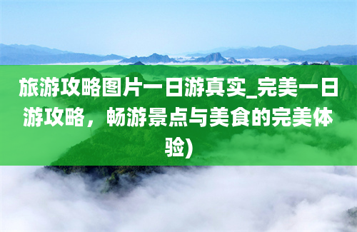 旅游攻略图片一日游真实_完美一日游攻略，畅游景点与美食的完美体验)