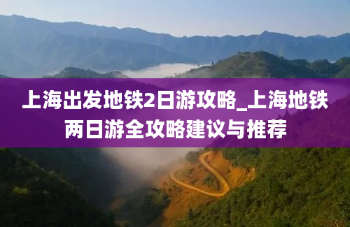 上海出发地铁2日游攻略_上海地铁两日游全攻略建议与推荐