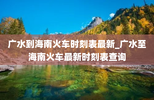 广水到海南火车时刻表最新_广水至海南火车最新时刻表查询