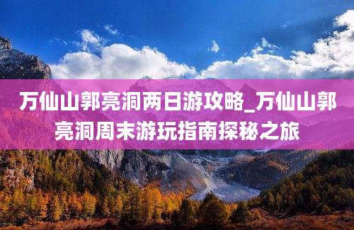 万仙山郭亮洞两日游攻略_万仙山郭亮洞周末游玩指南探秘之旅