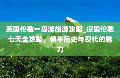 英国伦敦一周游旅游攻略_探索伦敦七天全攻略，畅享历史与现代的魅力