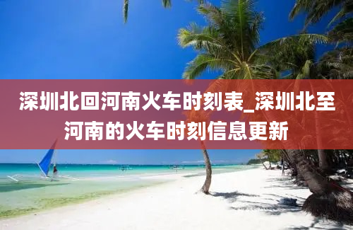 深圳北回河南火车时刻表_深圳北至河南的火车时刻信息更新