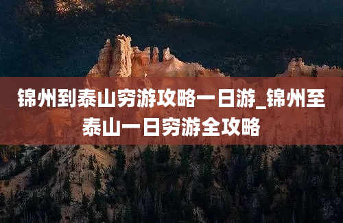 锦州到泰山穷游攻略一日游_锦州至泰山一日穷游全攻略