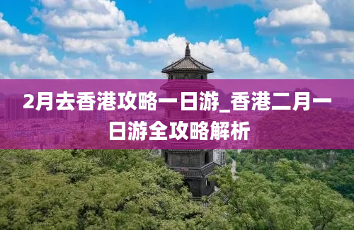 2月去香港攻略一日游_香港二月一日游全攻略解析