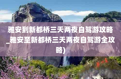 雅安到新都桥三天两夜自驾游攻略_雅安至新都桥三天两夜自驾游全攻略)