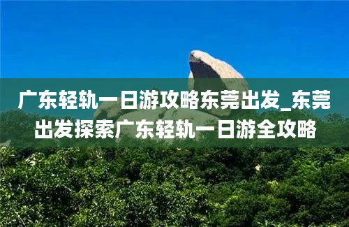 广东轻轨一日游攻略东莞出发_东莞出发探索广东轻轨一日游全攻略