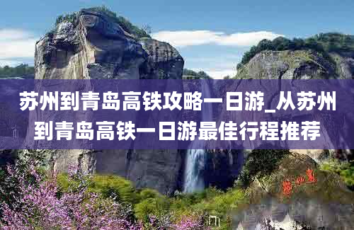 苏州到青岛高铁攻略一日游_从苏州到青岛高铁一日游最佳行程推荐