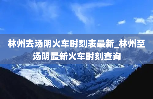 林州去汤阴火车时刻表最新_林州至汤阴最新火车时刻查询