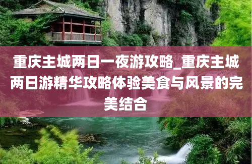 重庆主城两日一夜游攻略_重庆主城两日游精华攻略体验美食与风景的完美结合