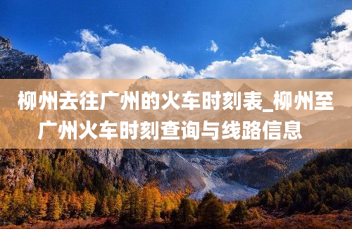 柳州去往广州的火车时刻表_柳州至广州火车时刻查询与线路信息  