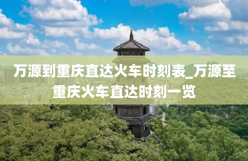 万源到重庆直达火车时刻表_万源至重庆火车直达时刻一览