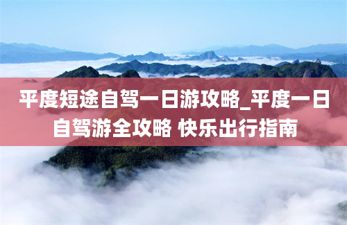 平度短途自驾一日游攻略_平度一日自驾游全攻略 快乐出行指南