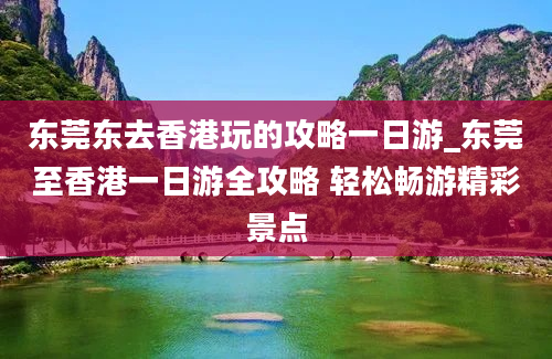 东莞东去香港玩的攻略一日游_东莞至香港一日游全攻略 轻松畅游精彩景点