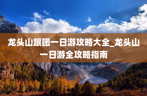 龙头山跟团一日游攻略大全_龙头山一日游全攻略指南