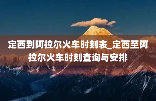 定西到阿拉尔火车时刻表_定西至阿拉尔火车时刻查询与安排