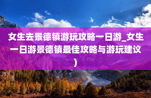 女生去景德镇游玩攻略一日游_女生一日游景德镇最佳攻略与游玩建议)