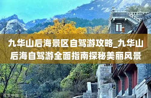 九华山后海景区自驾游攻略_九华山后海自驾游全面指南探秘美丽风景