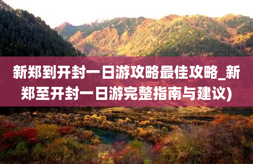 新郑到开封一日游攻略最佳攻略_新郑至开封一日游完整指南与建议)