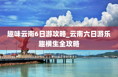 趣味云南6日游攻略_云南六日游乐趣横生全攻略