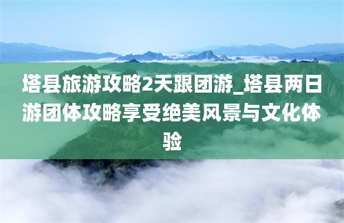 塔县旅游攻略2天跟团游_塔县两日游团体攻略享受绝美风景与文化体验