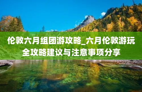 伦敦六月组团游攻略_六月伦敦游玩全攻略建议与注意事项分享