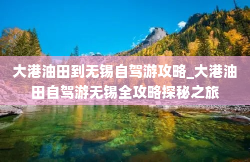 大港油田到无锡自驾游攻略_大港油田自驾游无锡全攻略探秘之旅