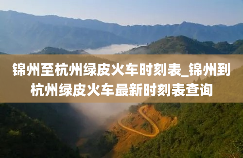 锦州至杭州绿皮火车时刻表_锦州到杭州绿皮火车最新时刻表查询