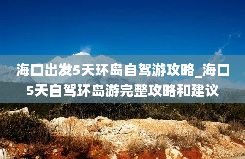 海口出发5天环岛自驾游攻略_海口5天自驾环岛游完整攻略和建议