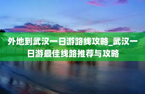 外地到武汉一日游路线攻略_武汉一日游最佳线路推荐与攻略