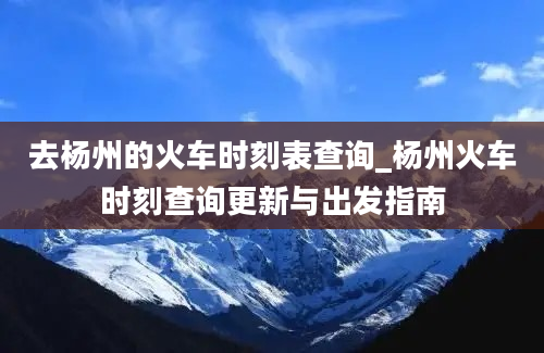 去杨州的火车时刻表查询_杨州火车时刻查询更新与出发指南