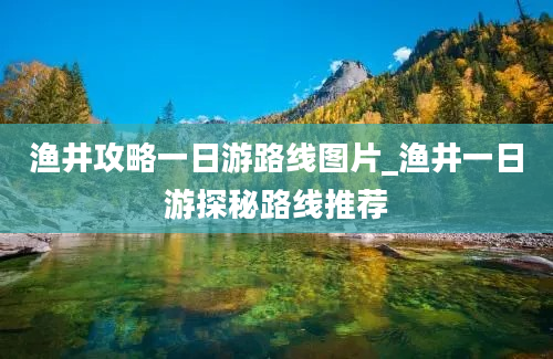 渔井攻略一日游路线图片_渔井一日游探秘路线推荐