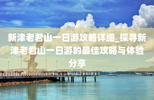 新津老君山一日游攻略详细_探寻新津老君山一日游的最佳攻略与体验分享