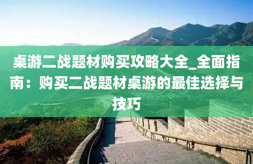 桌游二战题材购买攻略大全_全面指南：购买二战题材桌游的最佳选择与技巧