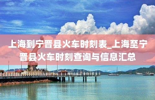 上海到宁晋县火车时刻表_上海至宁晋县火车时刻查询与信息汇总