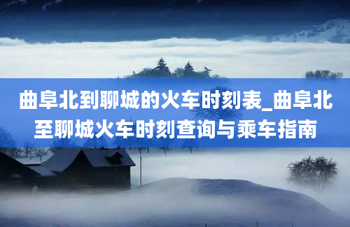 曲阜北到聊城的火车时刻表_曲阜北至聊城火车时刻查询与乘车指南