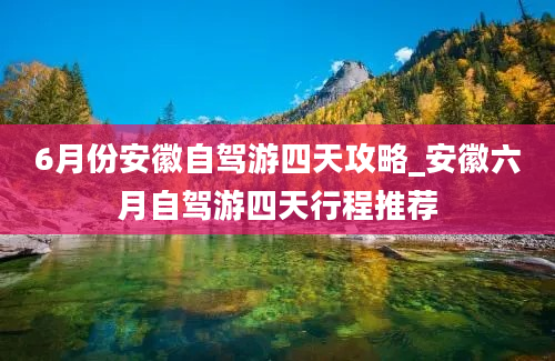 6月份安徽自驾游四天攻略_安徽六月自驾游四天行程推荐