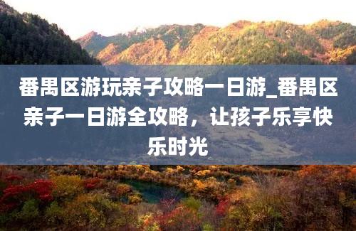 番禺区游玩亲子攻略一日游_番禺区亲子一日游全攻略，让孩子乐享快乐时光