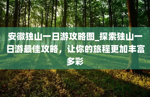 安徽独山一日游攻略图_探索独山一日游最佳攻略，让你的旅程更加丰富多彩