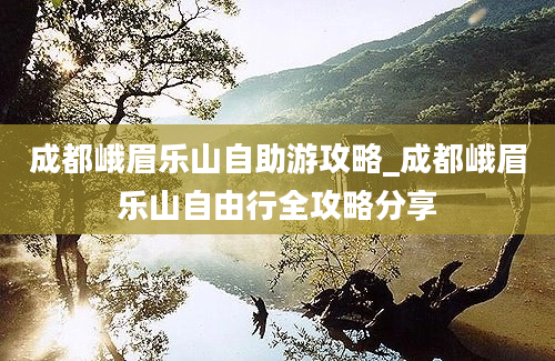 成都峨眉乐山自助游攻略_成都峨眉乐山自由行全攻略分享