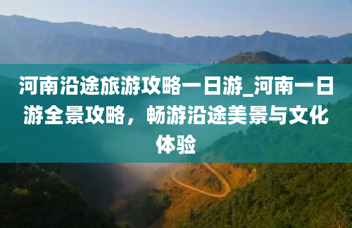 河南沿途旅游攻略一日游_河南一日游全景攻略，畅游沿途美景与文化体验