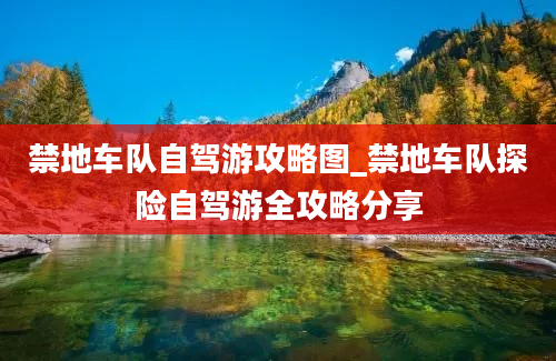 禁地车队自驾游攻略图_禁地车队探险自驾游全攻略分享