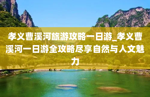 孝义曹溪河旅游攻略一日游_孝义曹溪河一日游全攻略尽享自然与人文魅力